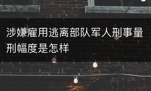 涉嫌雇用逃离部队军人刑事量刑幅度是怎样