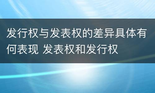 发行权与发表权的差异具体有何表现 发表权和发行权