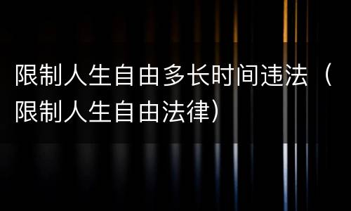 限制人生自由多长时间违法（限制人生自由法律）