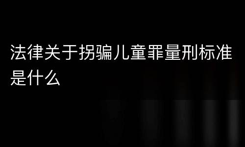 法律关于拐骗儿童罪量刑标准是什么
