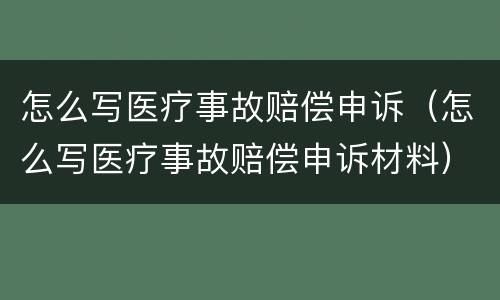 怎么写医疗事故赔偿申诉（怎么写医疗事故赔偿申诉材料）