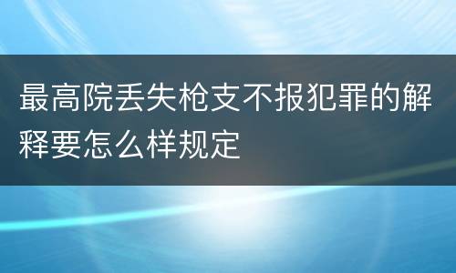 最高院丢失枪支不报犯罪的解释要怎么样规定