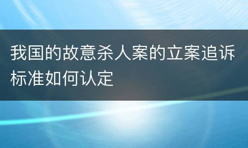 我国的故意杀人案的立案追诉标准如何认定