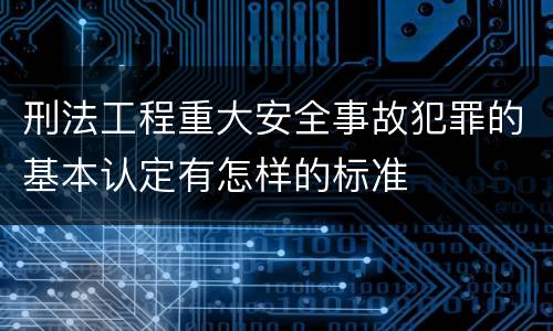 刑法工程重大安全事故犯罪的基本认定有怎样的标准