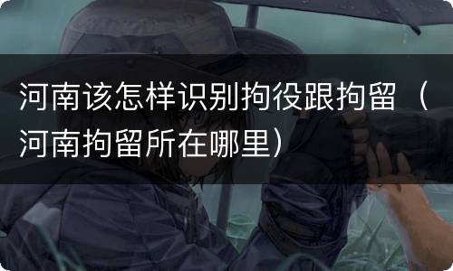 河南该怎样识别拘役跟拘留（河南拘留所在哪里）