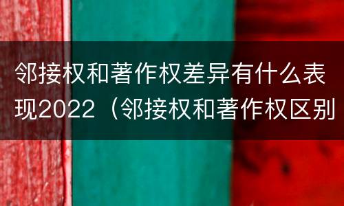 邻接权和著作权差异有什么表现2022（邻接权和著作权区别）