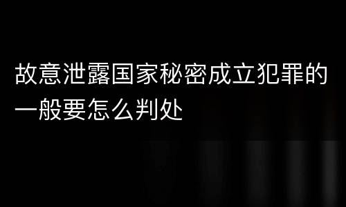 故意泄露国家秘密成立犯罪的一般要怎么判处
