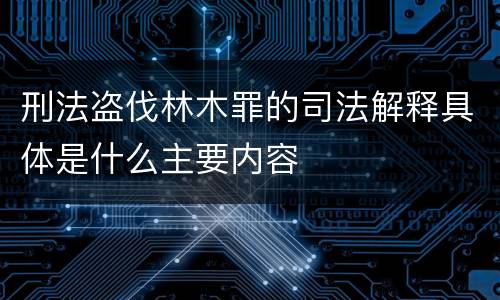 刑法盗伐林木罪的司法解释具体是什么主要内容