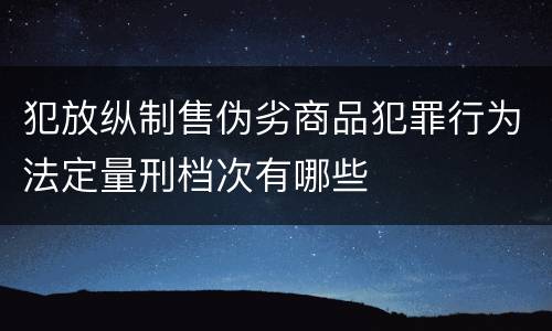 犯放纵制售伪劣商品犯罪行为法定量刑档次有哪些