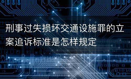 刑事过失损坏交通设施罪的立案追诉标准是怎样规定