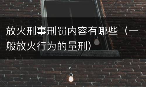 放火刑事刑罚内容有哪些（一般放火行为的量刑）
