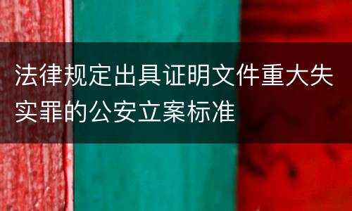 法律规定出具证明文件重大失实罪的公安立案标准