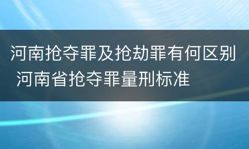 河南抢夺罪及抢劫罪有何区别 河南省抢夺罪量刑标准