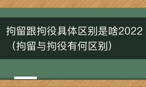 拘留跟拘役具体区别是啥2022（拘留与拘役有何区别）