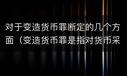 对于变造货币罪断定的几个方面（变造货币罪是指对货币采用什么方法）