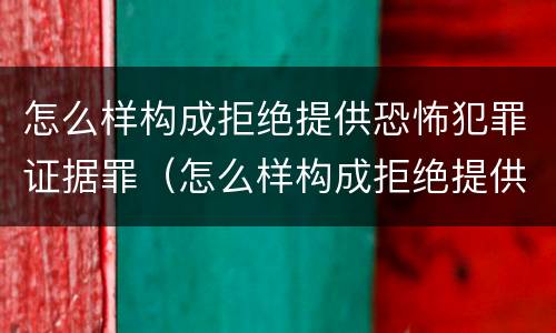 怎么样构成拒绝提供恐怖犯罪证据罪（怎么样构成拒绝提供恐怖犯罪证据罪名）