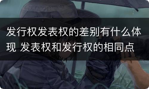 发行权发表权的差别有什么体现 发表权和发行权的相同点