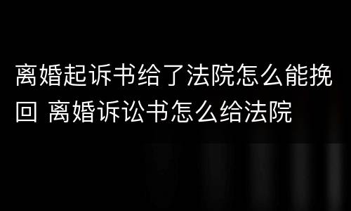 离婚起诉书给了法院怎么能挽回 离婚诉讼书怎么给法院