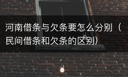 河南借条与欠条要怎么分别（民间借条和欠条的区别）