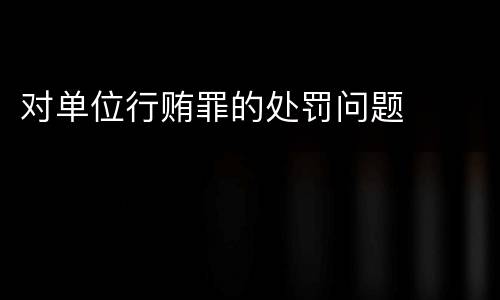 对单位行贿罪的处罚问题