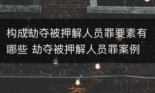 构成劫夺被押解人员罪要素有哪些 劫夺被押解人员罪案例