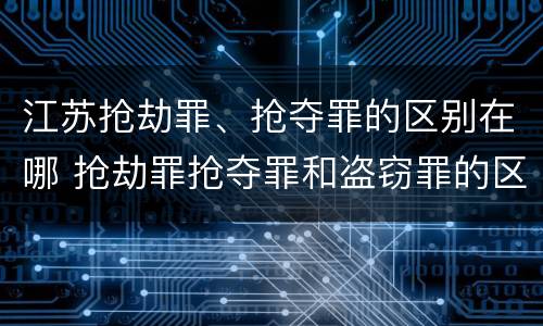 江苏抢劫罪、抢夺罪的区别在哪 抢劫罪抢夺罪和盗窃罪的区别