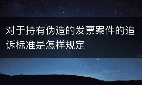对于持有伪造的发票案件的追诉标准是怎样规定