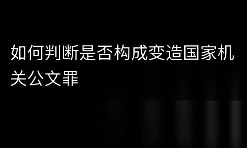 如何判断是否构成变造国家机关公文罪