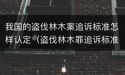 我国的盗伐林木案追诉标准怎样认定（盗伐林木罪追诉标准）