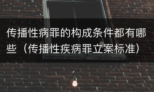 传播性病罪的构成条件都有哪些（传播性疾病罪立案标准）