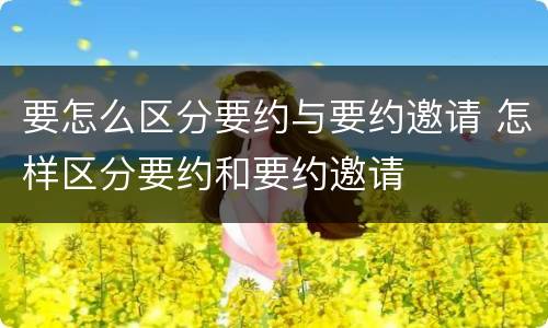 要怎么区分要约与要约邀请 怎样区分要约和要约邀请