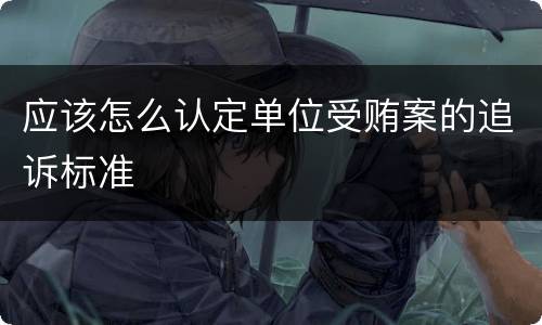 应该怎么认定单位受贿案的追诉标准
