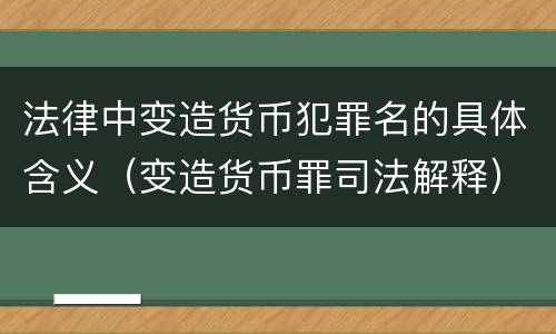 法律中变造货币犯罪名的具体含义（变造货币罪司法解释）