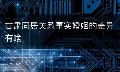 甘肃同居关系事实婚姻的差异有啥