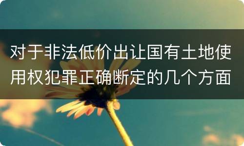 对于非法低价出让国有土地使用权犯罪正确断定的几个方面