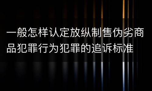 一般怎样认定放纵制售伪劣商品犯罪行为犯罪的追诉标准