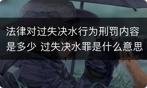 法律对过失决水行为刑罚内容是多少 过失决水罪是什么意思
