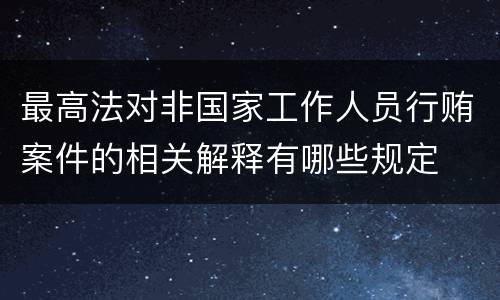 最高法对非国家工作人员行贿案件的相关解释有哪些规定