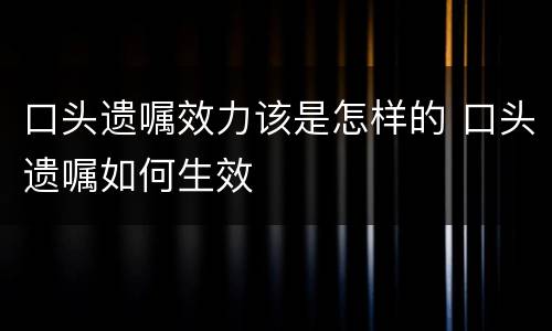 口头遗嘱效力该是怎样的 口头遗嘱如何生效