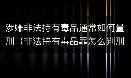涉嫌非法持有毒品通常如何量刑（非法持有毒品罪怎么判刑）