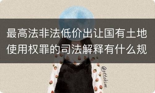 最高法非法低价出让国有土地使用权罪的司法解释有什么规定