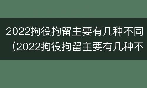 2022拘役拘留主要有几种不同（2022拘役拘留主要有几种不同类型）