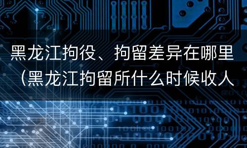 黑龙江拘役、拘留差异在哪里（黑龙江拘留所什么时候收人）
