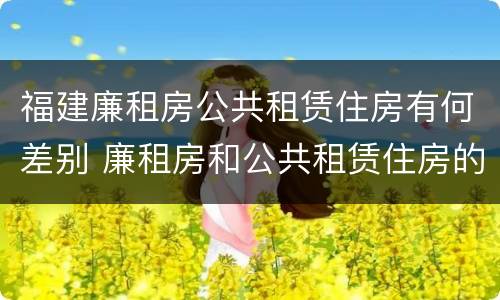 福建廉租房公共租赁住房有何差别 廉租房和公共租赁住房的区别