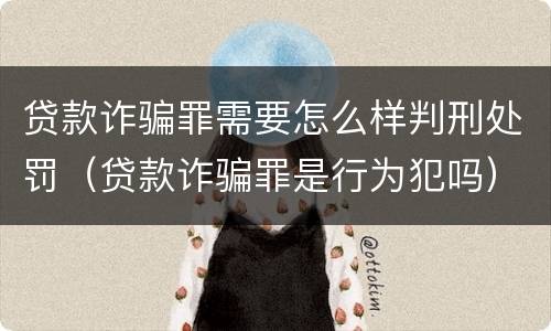 贷款诈骗罪需要怎么样判刑处罚（贷款诈骗罪是行为犯吗）