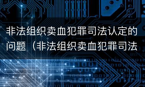 非法组织卖血犯罪司法认定的问题（非法组织卖血犯罪司法认定的问题有哪些）