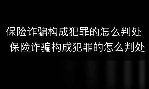 保险诈骗构成犯罪的怎么判处 保险诈骗构成犯罪的怎么判处呢
