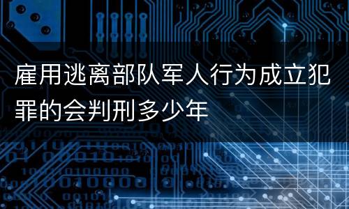 雇用逃离部队军人行为成立犯罪的会判刑多少年
