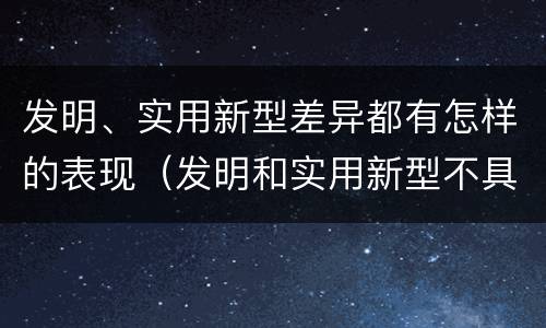发明、实用新型差异都有怎样的表现（发明和实用新型不具有什么特性）