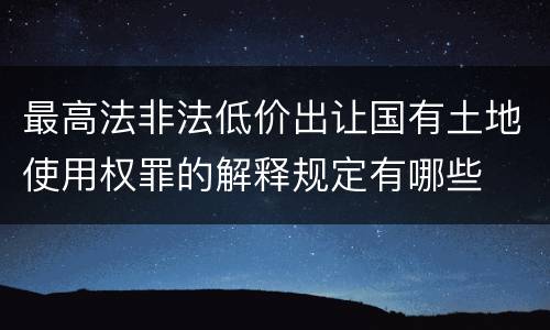 最高法非法低价出让国有土地使用权罪的解释规定有哪些